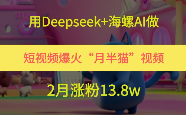 用Deepseek+海螺AI做短视频爆火“月半猫”视频，2月涨粉13.8w-创富笔记
