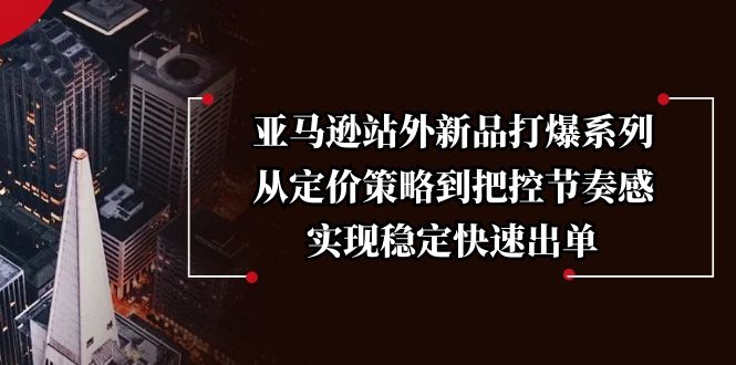 亚马逊站外新品打爆系列，从定价策略到把控节奏感，实现稳定快速出单-创富笔记