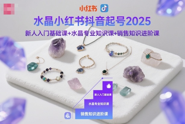 水晶小红书抖音起号2025,新人入门基础课+水晶专业知识课+销售知识进阶课-创富笔记