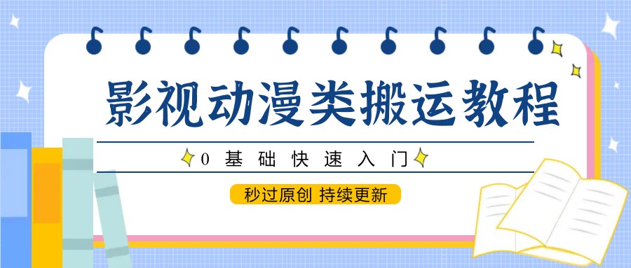 影视动漫类搬运教程，0基础快速入门，秒过原创 持续更新-创富笔记