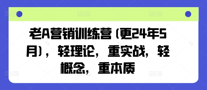 老A营销训练营(更25年6月)，轻理论，重实战，轻概念，重本质-创富笔记
