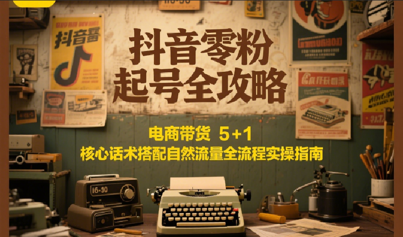 抖音零粉起号全攻略:电商带货 5+1 核心话术搭配自然流量全流程实操指南-创富笔记