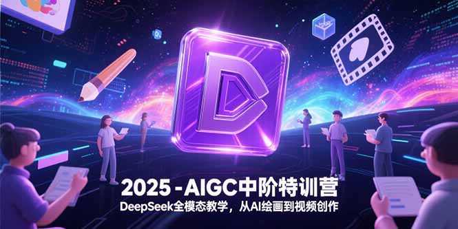 2025-AIGC中阶特训营,DeepSeek全模态教学,从AI绘画到视频创作-创富笔记