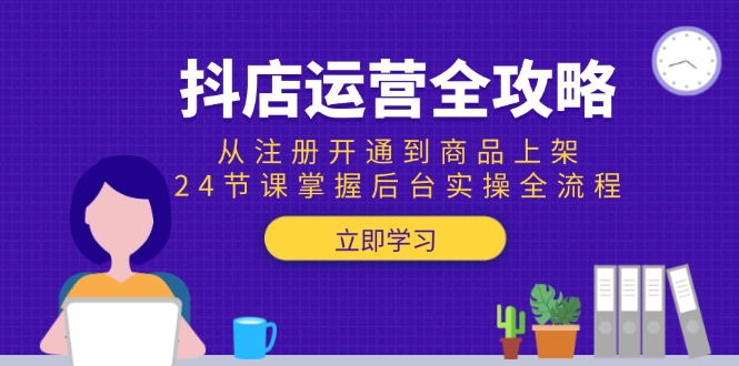 抖店运营全攻略：从注册开通到商品上架，24节课掌握后台实操全流程-创富笔记