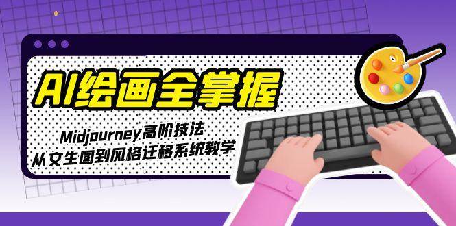 AI绘画全掌握：Midjourney高阶技法，从文生图到风格迁移系统教学-创富笔记