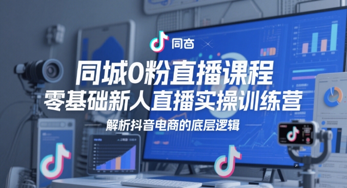 同城0粉直播课程，零基础新人直播实操训练营，解析抖音电商的底层逻辑-创富笔记