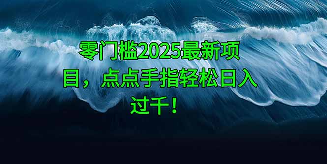 零门槛2025最新项目，点点手指轻松日入过千！-创富笔记