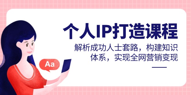 个人IP打造课程，解析成功人士套路，构建知识体系，实现全网营销变现-创富笔记