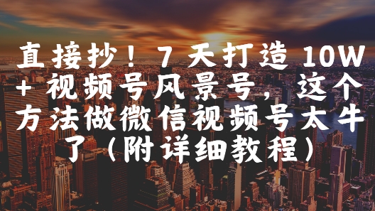 直接抄！7 天打造 10W + 视频号风景号，这个方法做微信视频号太牛了(附详细教程)-创富笔记