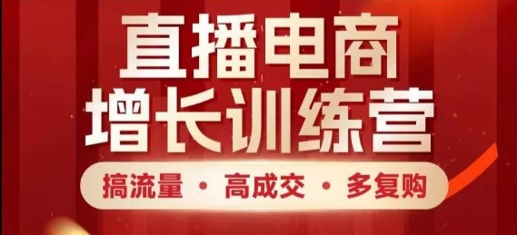直播电商增长训练营，搞流量·高成交·多复购，快速上手有思路-创富笔记