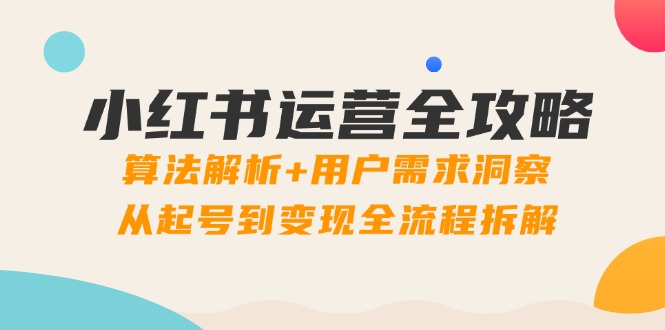 小红书运营全攻略：算法解析+用户需求洞察，从起号到变现全流程拆解-创富笔记