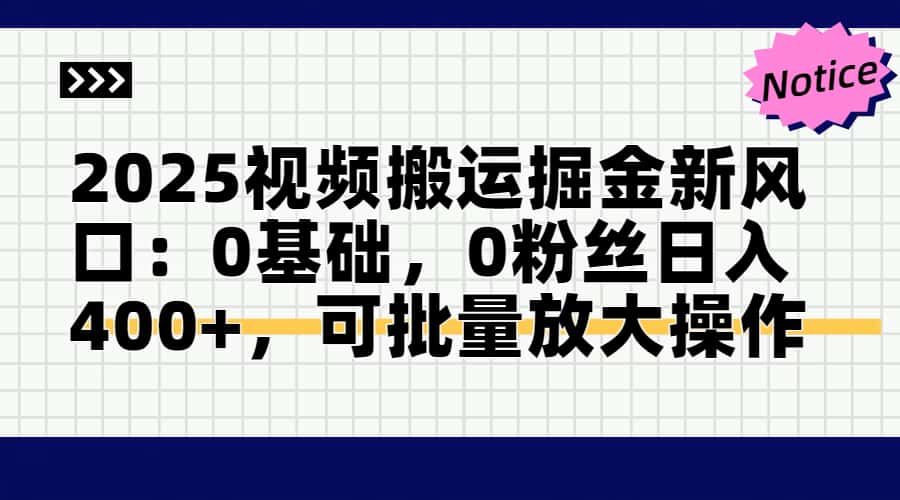 2025视频搬运掘金新风口:0基础，0粉丝日入400+，可批量放大操作-创富笔记