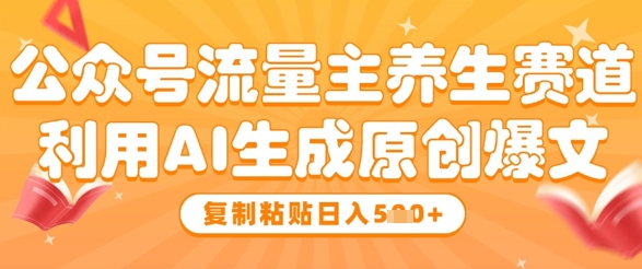 公众号流量主养生赛道，利用AI生成原创爆文，复制粘贴日入5张-创富笔记