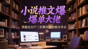 小说推文爆单大佬稳定日产三位数实操经验分享会-创富笔记