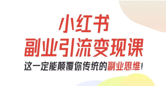 小红书副业引流变现课,从0-1跑通副业项目,这一定能颠覆你传统的副业思维-创富笔记