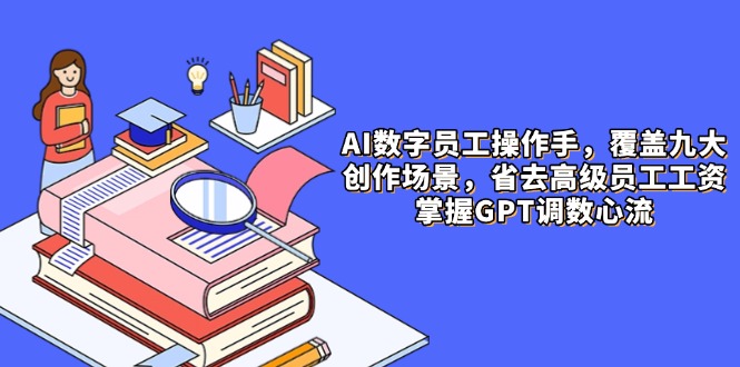 AI数字员工操作手，9大场景内容创作，省去高级员工工资，掌握GPT调数心流-创富笔记