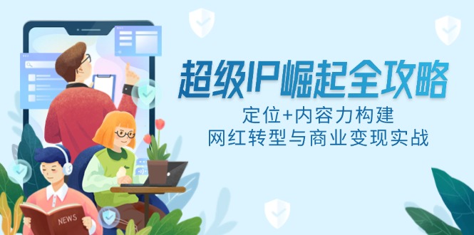 超级IP崛起全攻略，定位+内容力构建，网红转型与商业变现实战-创富笔记