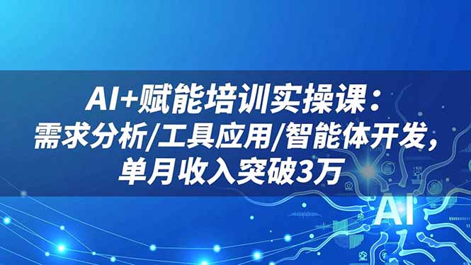 AI+赋能培训实操课:需求分析/工具应用/智能体开发,单月收入突破3万-创富笔记