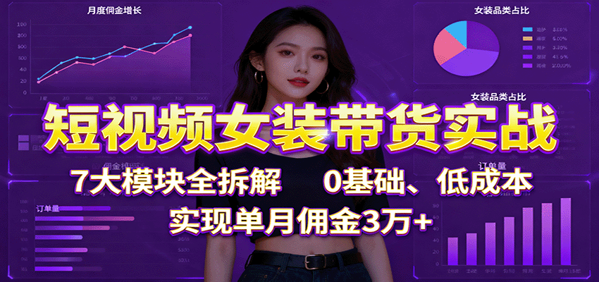 短视频女装带货实战:7大模块全拆解,0基础、低成本,实现单月佣金3万+-创富笔记
