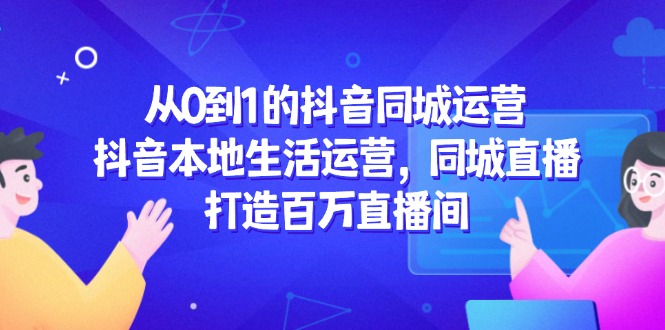 从0到1的抖音同城运营，抖音本地生活运营，同城直播，打造百万直播间-创富笔记