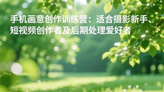 手机摄影之画意创作训练营:适合摄影新手、短视频创作者及后期处理爱好者-创富笔记