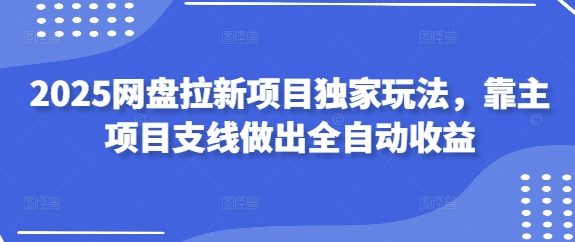 2025网盘拉新项目独家玩法，靠主项目支线做出全自动收益-创富笔记