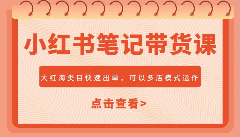 小红书笔记带货课，大红海类目快速出单，市场大，可以多店模式运作(更新)-创富笔记