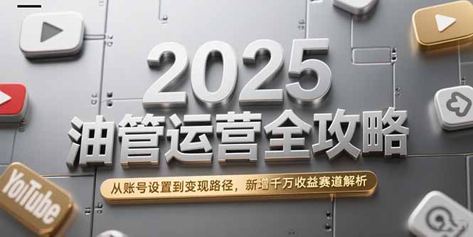 2025油管运营全攻略,从账号设置到变现路径,新增千万收益赛道解析-创富笔记