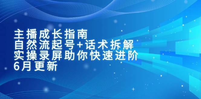 主播成长指南：自然流起号+话术拆解，实操录屏助你快速进阶(6月更新-创富笔记