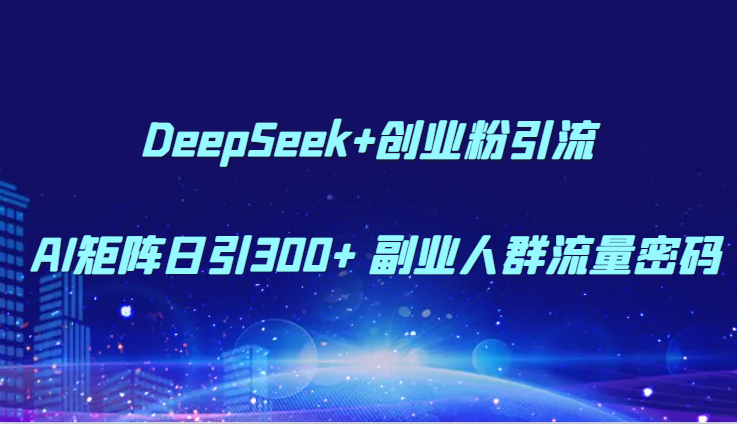 DeepSeek+创业粉引流 AI矩阵日引300+ 副业人群流量密码-创富笔记