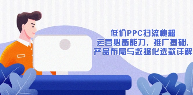 低价PPC扫流秘籍：运营必备能力, 推广基础, 产品布局与数据化选款详解-创富笔记