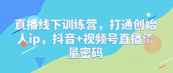 直播线下训练营，打通创始人ip，抖音+视频号直播流量密码-创富笔记