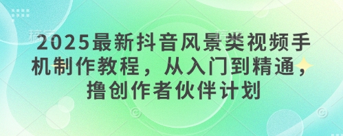 2025最新抖音风景类视频手机制作教程，从入门到精通，撸创作者伙伴计划-创富笔记
