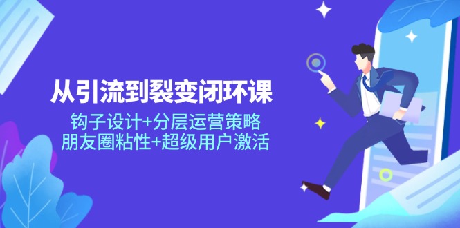 从引流到裂变闭环课：钩子设计+分层运营策略，朋友圈粘性+超级用户激活-创富笔记