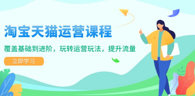 淘宝天猫运营课程，覆盖基础到进阶，玩转运营玩法，提升流量-创富笔记
