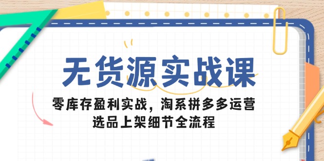 无货源实战课：零库存盈利实战，淘系拼多多运营，选品上架细节全流程-创富笔记