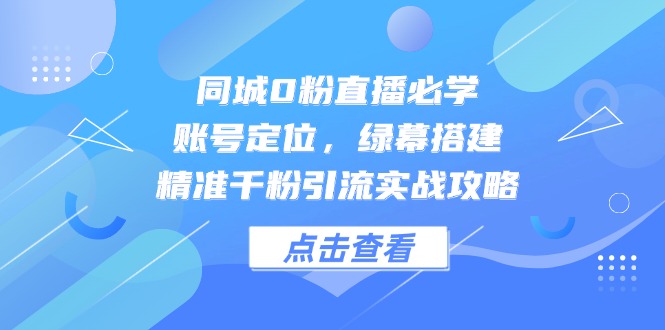 同城0粉直播必学，账号定位，绿幕搭建，精准千粉引流实战攻略-创富笔记
