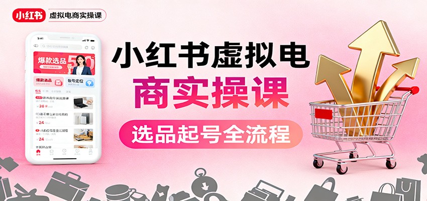 小红书虚拟电商实操课:选品起号+AI 内容创作+店铺运营+引流私域+自动化发笔记-创富笔记