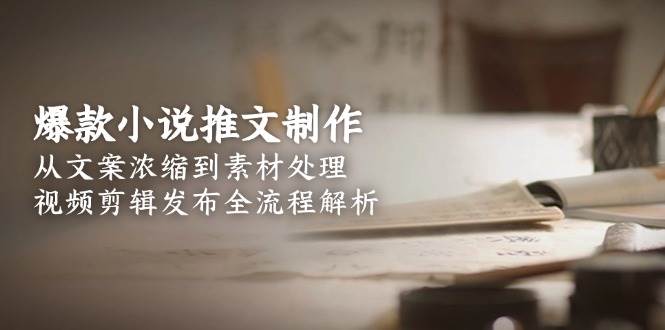 爆款小说推文制作，从文案浓缩到素材处理，视频剪辑发布全流程解析-创富笔记