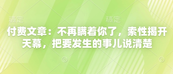 付费文章：不再瞒着你了，索性揭开天幕，把要发生的事儿说清楚-创富笔记
