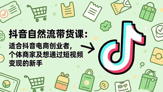 抖音自然流带货课：适合抖音电商创业者,个体商家及想通过短视频变现的新手-创富笔记