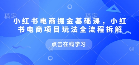 小红书电商掘金课，小红书电商项目玩法全流程拆解(更新5月)-创富笔记