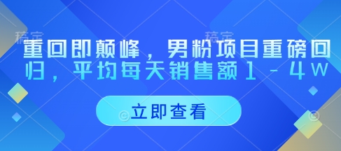 重回即颠峰，男粉项目重磅回归，平均每天销售额1-4W-创富笔记