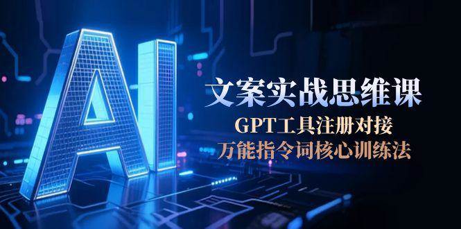 AI文案实战思维课，GPT工具注册对接，万能指令词核心训练法-创富笔记