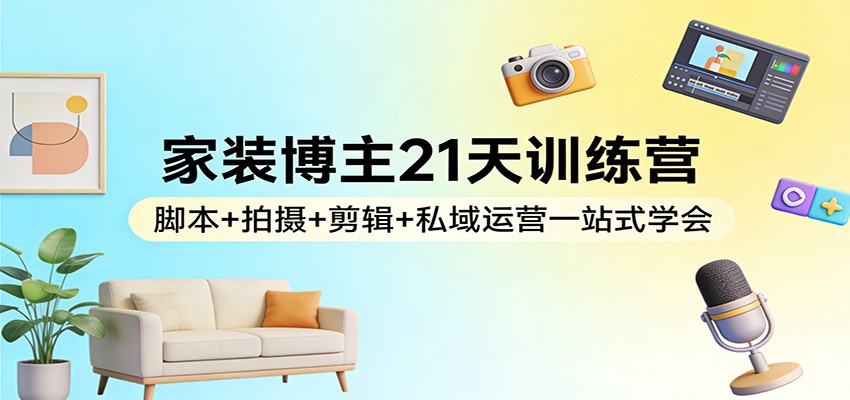 家装博主21天训练营:脚本+拍摄+剪辑+私域运营一站式学会-创富笔记