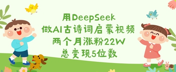 用DeepSeek做AI古诗词启蒙视频，两个月涨粉22W，总变现5位数-创富笔记