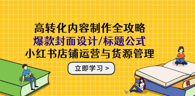 高转化内容制作全攻略：爆款封面设计/标题公式，小红书店铺运营与货源管理-创富笔记