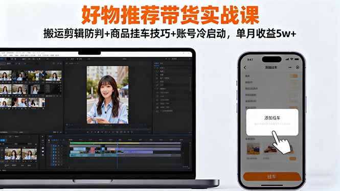 好物推荐带货实战课：搬运剪辑防判+商品挂车技巧+账号冷启动，单月收益5w+-创富笔记