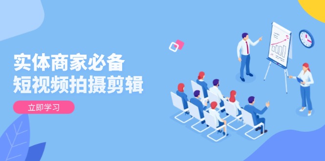 实体商家必备！短视频拍摄剪辑，从基础到进阶 全面提升视频质量与获客效果-创富笔记