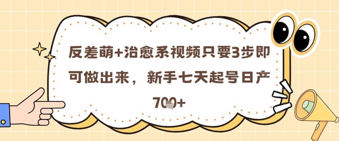 反差萌+治愈系视频只要3步即可做出来，新手七天起号日产7张-创富笔记
